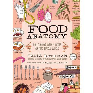 Food Anatomy: The Curious Parts & Pieces of Our Edible World -- Julia Rothman